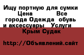 Ищу портную для сумки › Цена ­ 1 000 - Все города Одежда, обувь и аксессуары » Услуги   . Крым,Судак